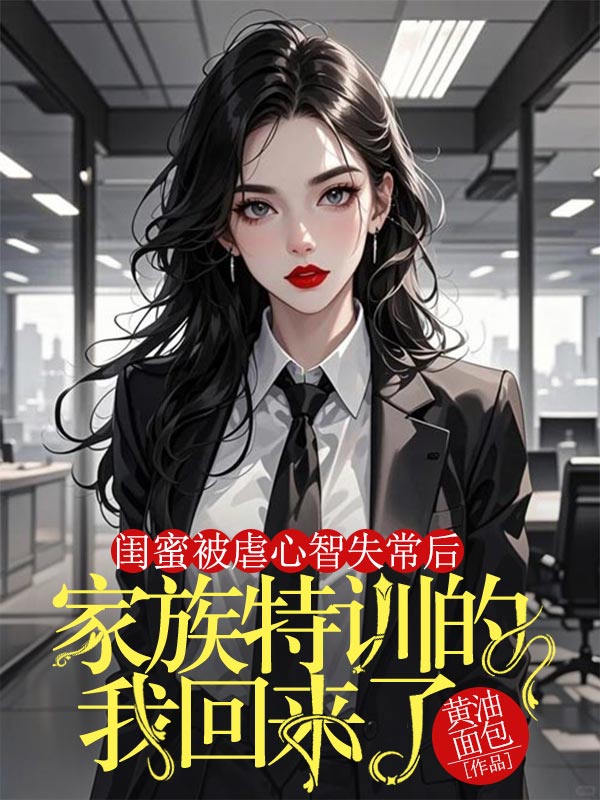 闺蜜被虐心智失常后，家族特训的我回来了