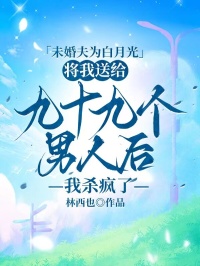 未婚夫为白月光将我送给九十九个男人后，我杀疯了