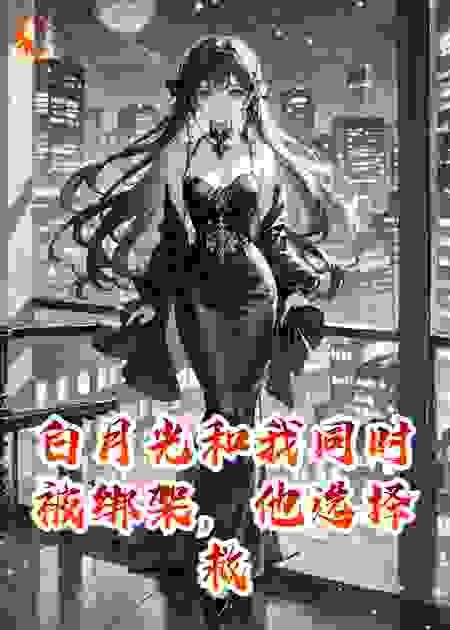 白月光和我同时被绑架，他选择救她