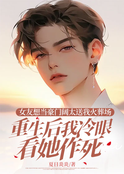 女友想当豪门阔太送我火葬场，重生后我冷眼看她作死