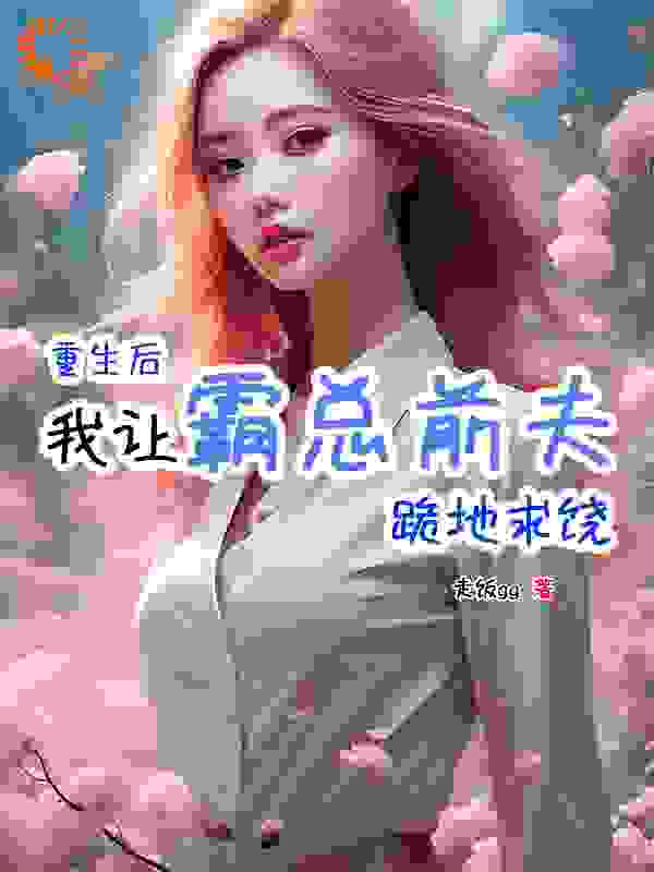 重生后，我让霸总前夫跪地求饶