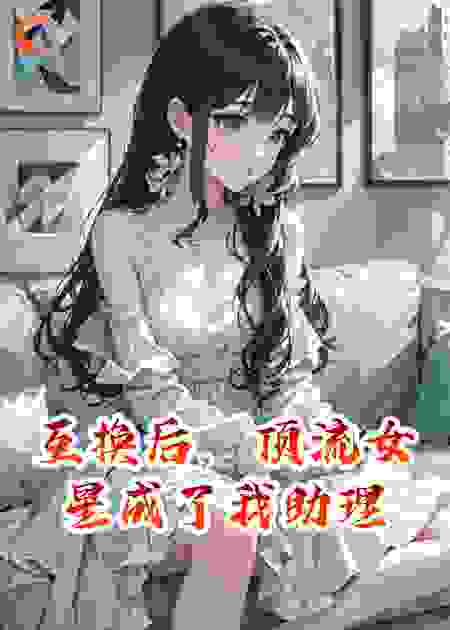 互换后，顶流女星成了我助理