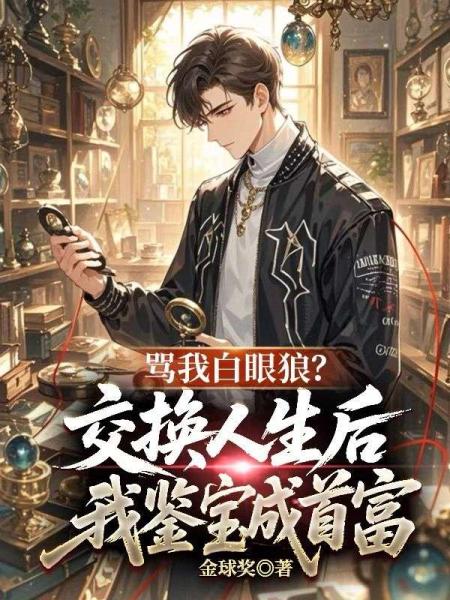 骂我白眼狼？交换人生后，我鉴宝成首富