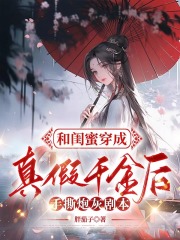 和闺蜜穿成真假千金后，手撕炮灰剧本