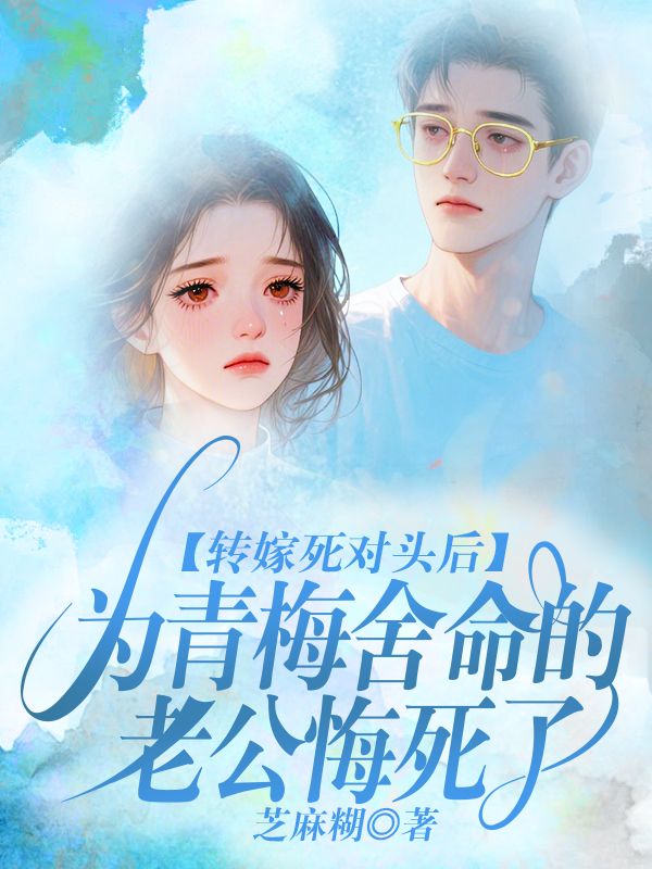 转嫁死对头后，为青梅舍命的老公悔死了