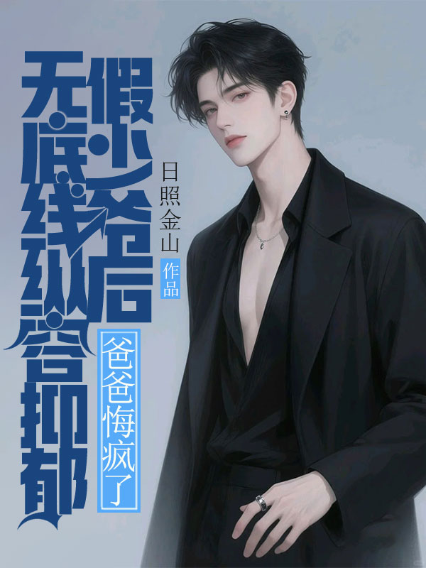 无底线纵容抑郁假少爷后，爸爸悔疯了