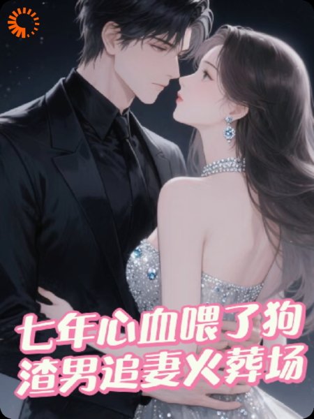 七年心血喂了狗，渣男追妻火葬场