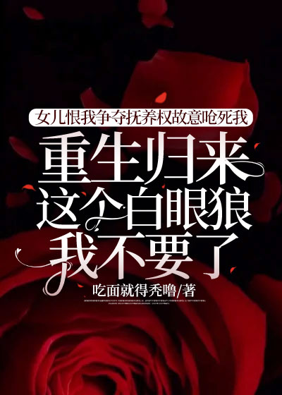 女儿恨我争夺抚养权故意呛死我，重生归来，这个白眼狼我不要了！