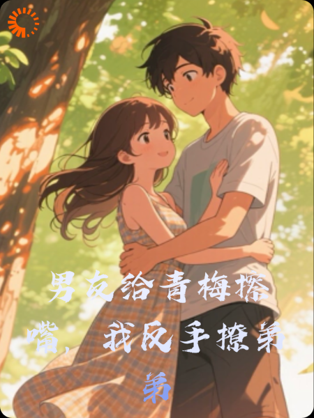 男友给青梅擦嘴，我反手撩弟弟
