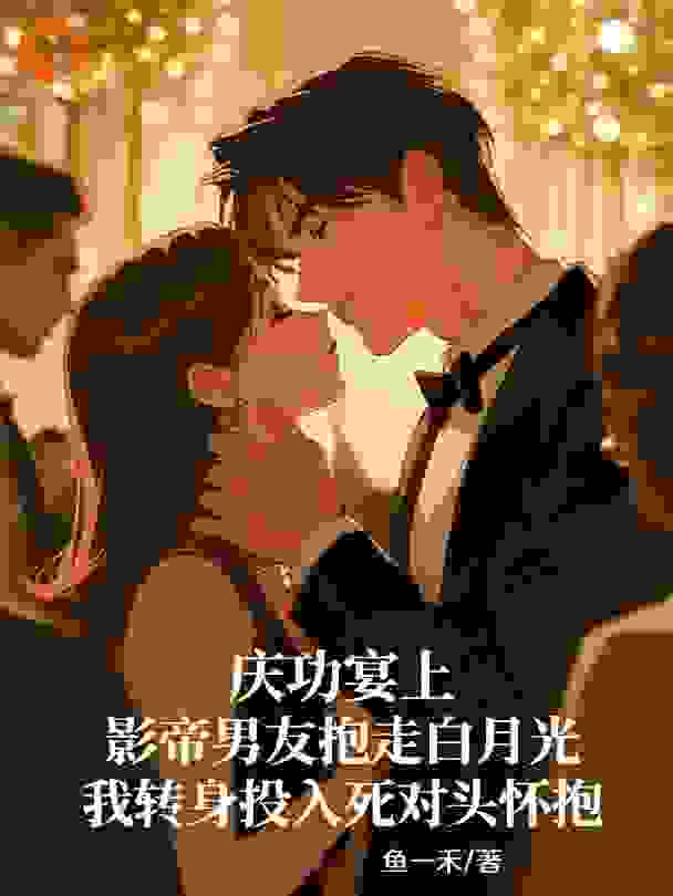 庆功宴上影帝男友抱走白月光，我转身投入死对头怀抱