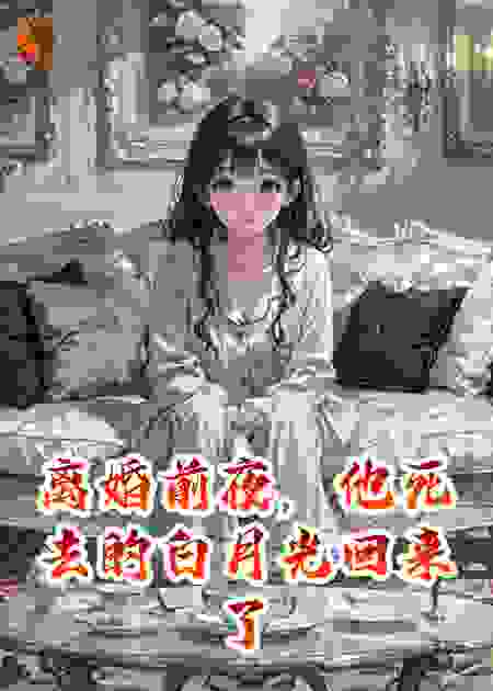 离婚前夜，他死去的白月光回来了