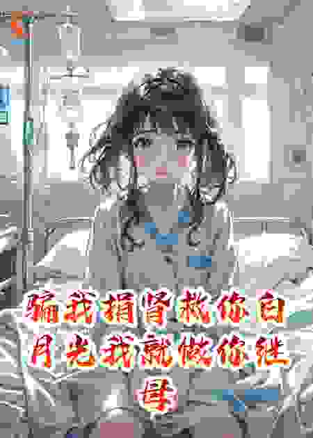 骗我捐肾救你白月光，我就做你的继母