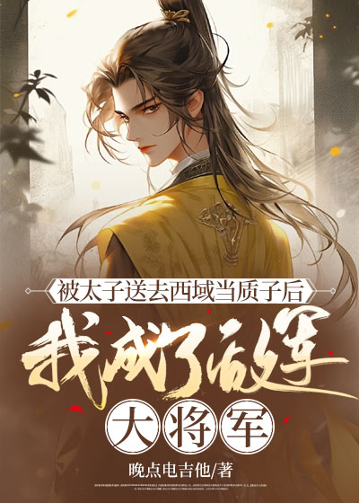 被太子送去西域当质子后，我成了敌军大将军