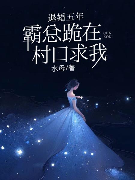 退婚五年，霸总跪在村口求我
