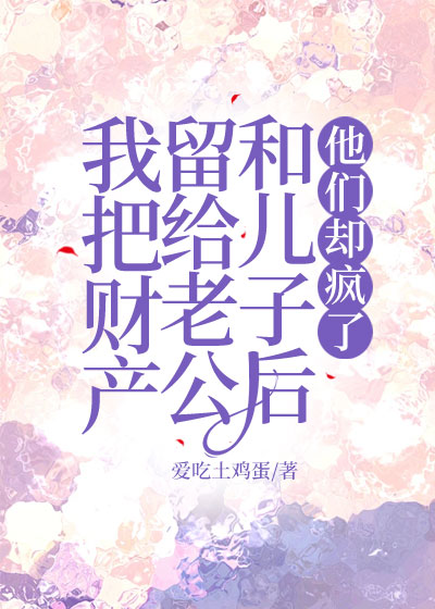 我把财产留给老公和儿子后，他们却疯了