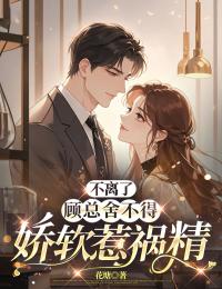 不离了，顾总舍不得娇软惹祸精