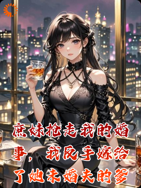 庶妹抢走我的婚事，我反手嫁给了她未婚夫的爹