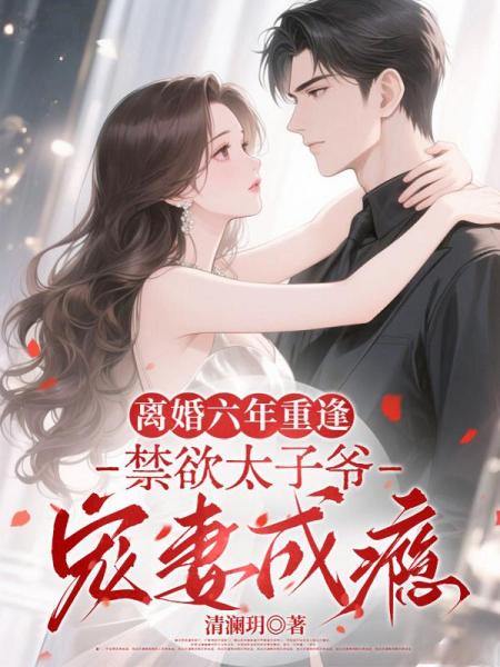 离婚六年重逢，禁欲太子爷宠妻成瘾