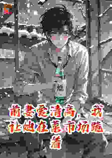 前妻爱清高，我让她在菜市场跪着求我