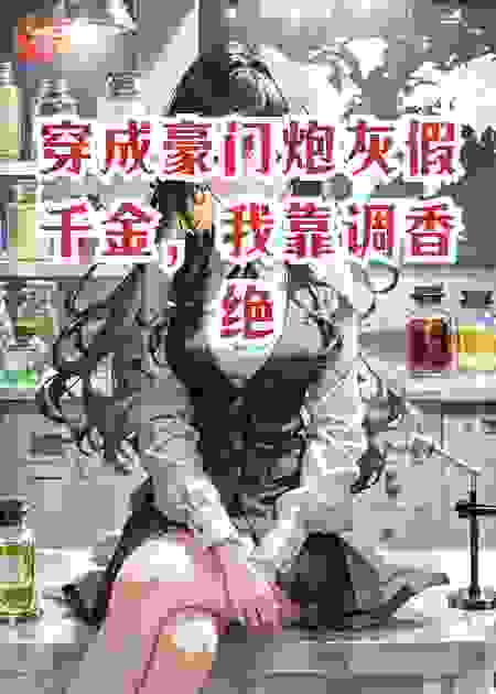 穿成豪门炮灰假千金,我靠调香绝技让真千金跪求我留下