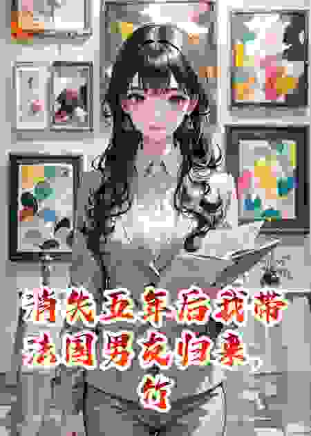 消失五年后我带法国男友归来，竹马总裁却红着眼求复合