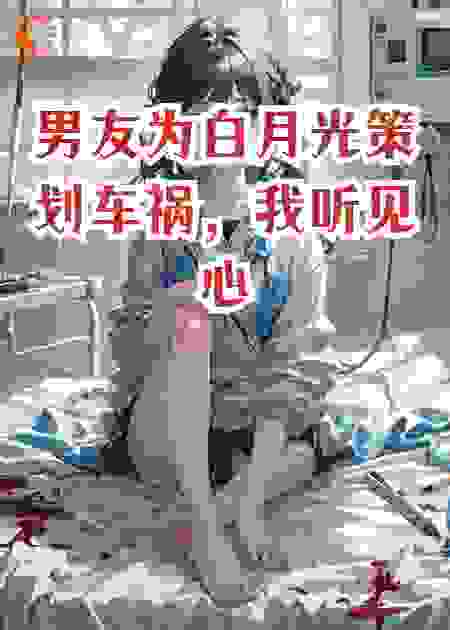 男友为白月光策划车祸，我听见心声后把他俩送进ICU