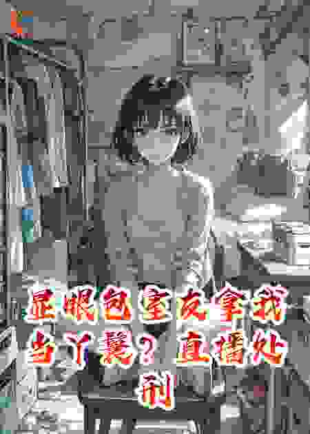 显眼包室友拿我当丫鬟？直播处刑教你做人！