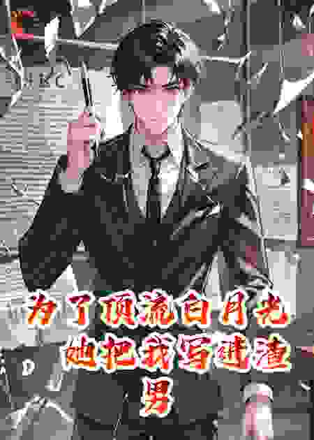 为了顶流白月光，她把我写进渣男剧本